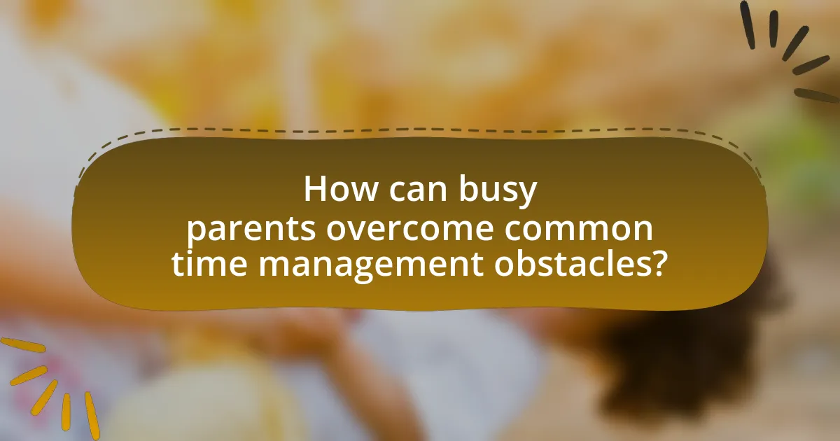 How can busy parents overcome common time management obstacles?